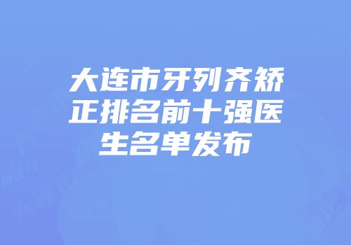 大连市牙列齐矫正排名前十强医生名单发布