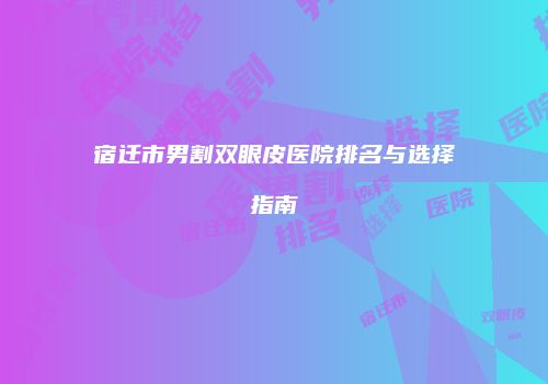 宿迁市男割双眼皮医院排名与选择指南