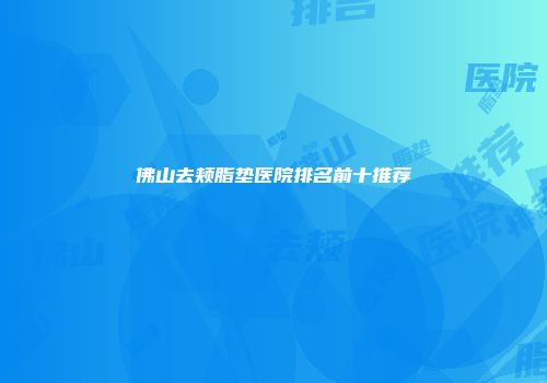 佛山去颊脂垫医院排名前十推荐