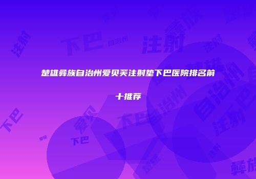 楚雄彝族自治州爱贝芙注射垫下巴医院排名前十推荐