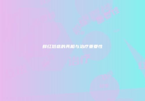 鲜红斑痣的真相与治疗重要性