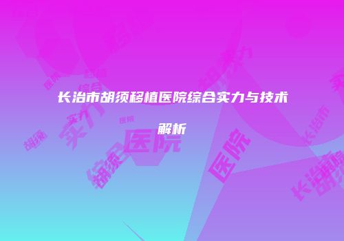 长治市胡须移植医院综合实力与技术解析