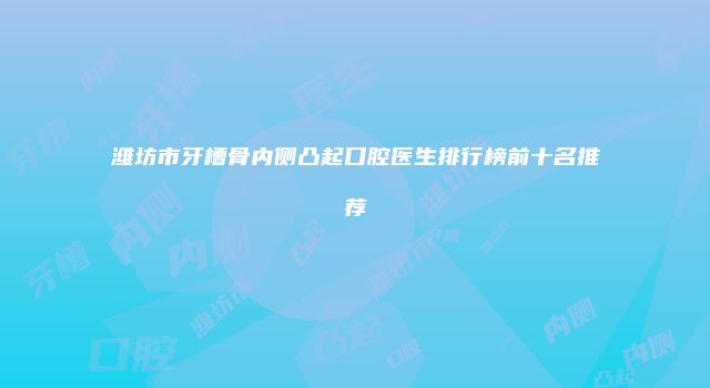 潍坊市牙槽骨内侧凸起口腔医生排行榜前十名推荐