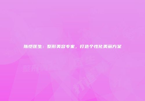 陈恺医生：整形美容专家，打造个性化美丽方案
