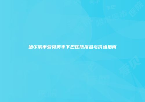 哈尔滨市爱贝芙丰下巴医院排名与价格指南