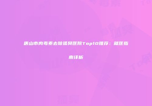 唐山市肉毒素去除狐臭医院Top10推荐：就医指南详析