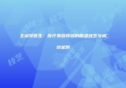 王淑琴医生：医疗美容领域的精湛技艺与成功案例