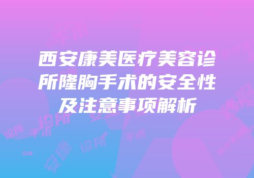 西安康美医疗美容诊所隆胸手术的安全性及注意事项解析