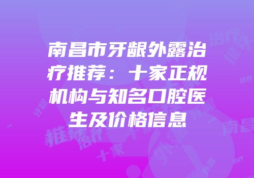 南昌市牙龈外露治疗推荐：十家正规机构与知名口腔医生及价格信息