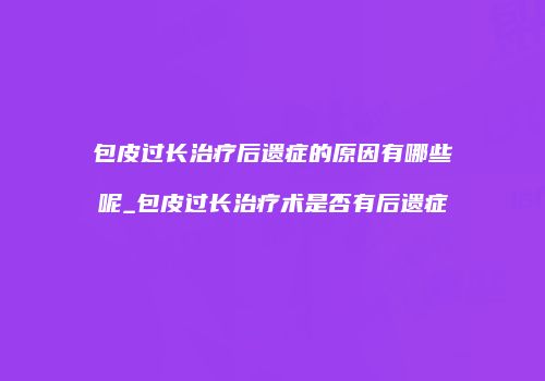 包皮过长治疗后遗症的原因有哪些呢_包皮过长治疗术是否有后遗症