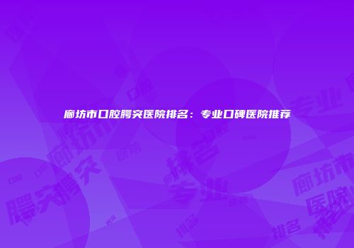 廊坊市口腔腭突医院排名：专业口碑医院推荐