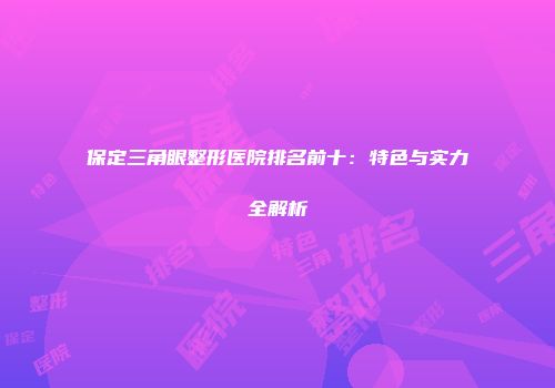 保定三角眼整形医院排名前十：特色与实力全解析