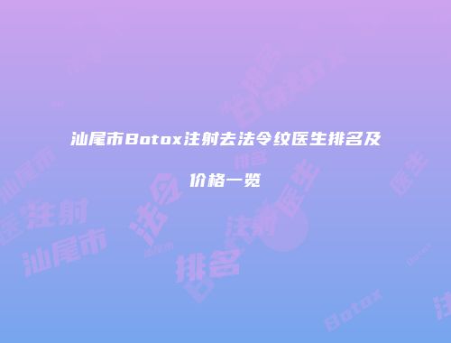 汕尾市Botox注射去法令纹医生排名及价格一览