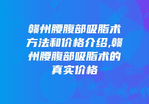 赣州腰腹部吸脂术方法和价格介绍,赣州腰腹部吸脂术的真实价格