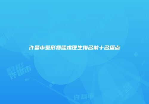 许昌市整形瘦脸术医生排名前十名盘点