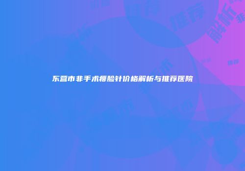 东营市非手术瘦脸针价格解析与推荐医院