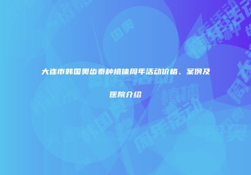 大连市韩国奥齿泰种植体周年活动价格、案例及医院介绍