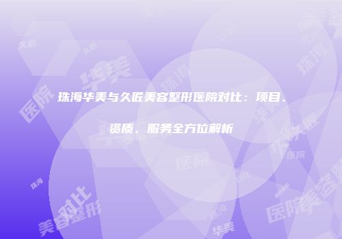 珠海华美与久匠美容整形医院对比：项目、资质、服务全方位解析
