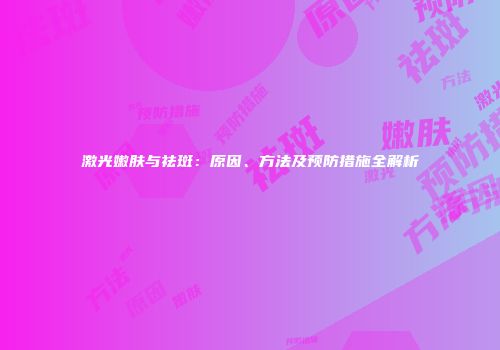 激光嫩肤与祛斑：原因、方法及预防措施全解析