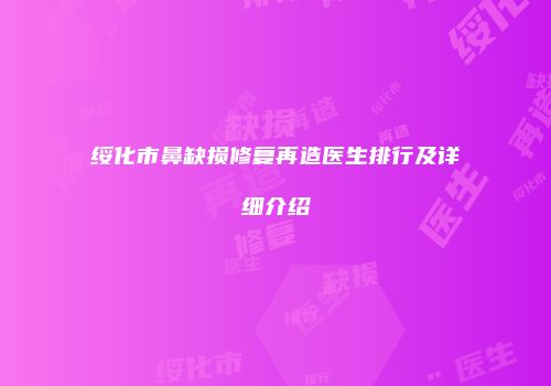 绥化市鼻缺损修复再造医生排行及详细介绍