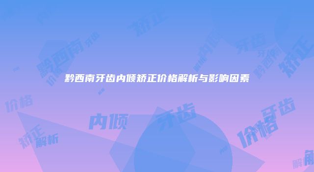 黔西南牙齿内倾矫正价格解析与影响因素