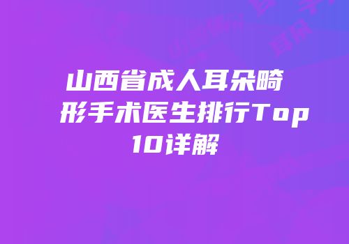 山西省成人耳朵畸形手术医生排行Top10详解