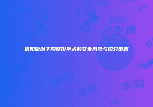 信阳微创丰胸整形手术的安全风险与应对策略