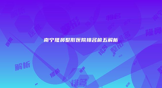 南宁隆鼻整形医院排名前五解析