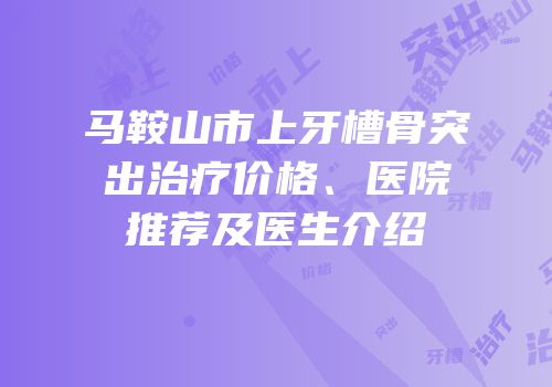 马鞍山市上牙槽骨突出治疗价格、医院推荐及医生介绍