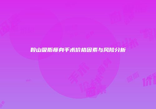 鞍山吸脂瘦身手术价格因素与风险分析