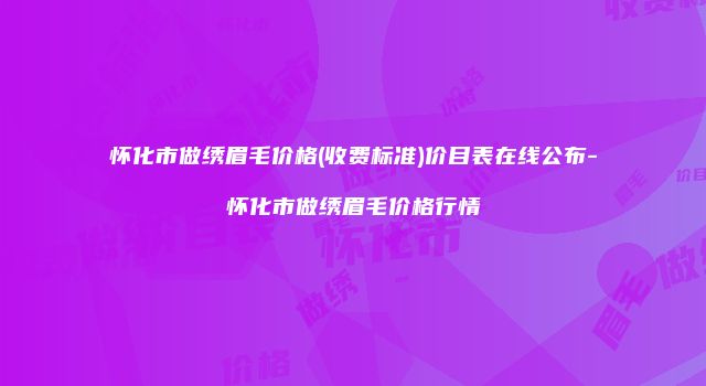 怀化市做绣眉毛价格(收费标准)价目表在线公布-怀化市做绣眉毛价格行情