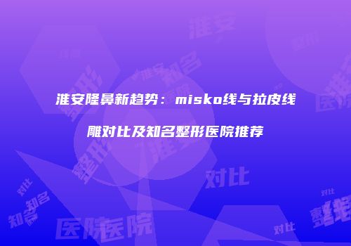 淮安隆鼻新趋势：misko线与拉皮线雕对比及知名整形医院推荐