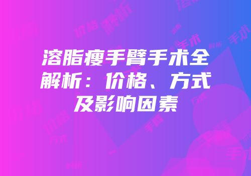 溶脂瘦手臂手术全解析：价格、方式及影响因素