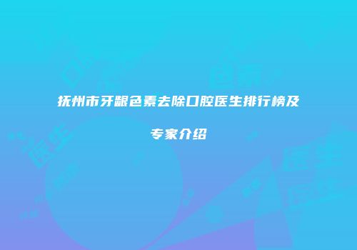 抚州市牙龈色素去除口腔医生排行榜及专家介绍