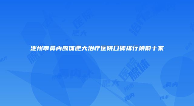 池州市鼻内腺体肥大治疗医院口碑排行榜前十家