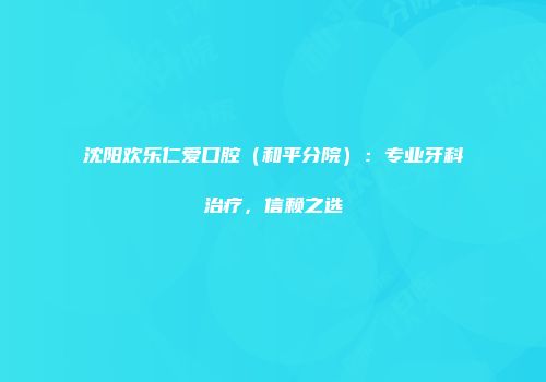 沈阳欢乐仁爱口腔（和平分院）：专业牙科治疗，信赖之选