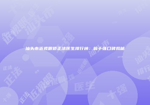 汕头市近视眼矫正法医生排行榜：前十强口碑揭秘