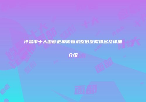 许昌市十大面部疤痕修复术整形医院排名及详细介绍