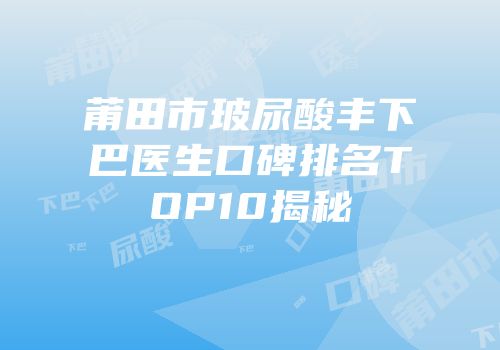 莆田市玻尿酸丰下巴医生口碑排名TOP10揭秘