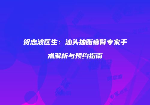贺忠波医生：汕头抽脂瘦臀专家手术解析与预约指南