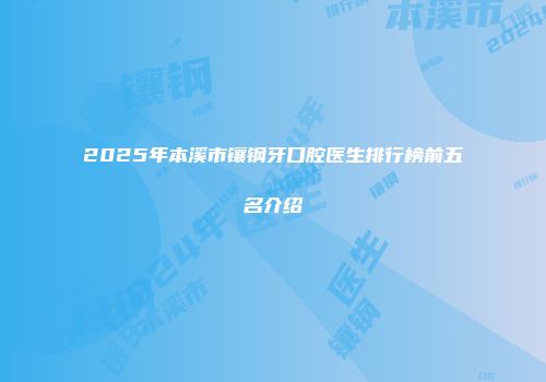 2025年本溪市镶钢牙口腔医生排行榜前五名介绍