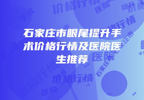 石家庄市眼尾提升手术价格行情及医院医生推荐