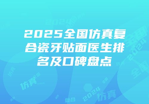 2025全国仿真复合瓷牙贴面医生排名及口碑盘点