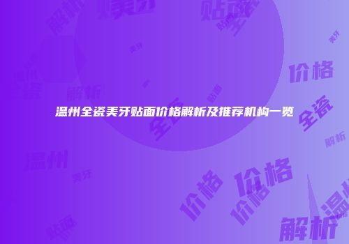 温州全瓷美牙贴面价格解析及推荐机构一览