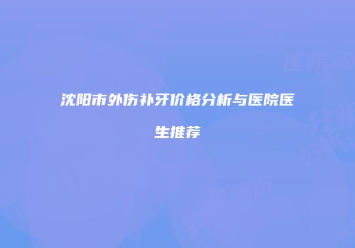 沈阳市外伤补牙价格分析与医院医生推荐
