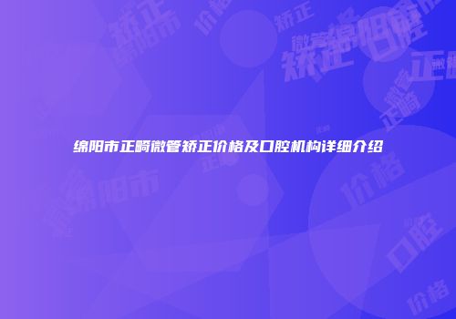 绵阳市正畸微管矫正价格及口腔机构详细介绍