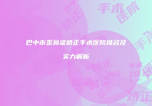 巴中市歪鼻梁矫正手术医院排名及实力解析