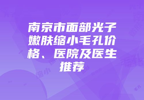 南京市面部光子嫩肤缩小毛孔价格、医院及医生推荐