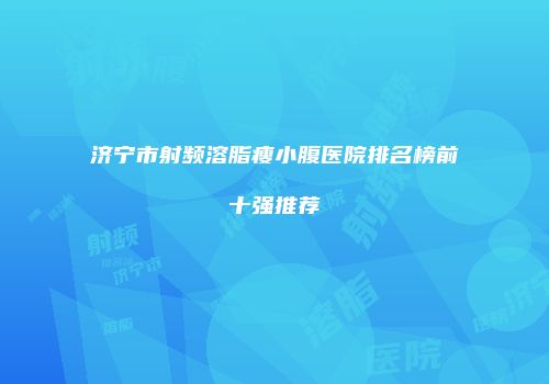 济宁市射频溶脂瘦小腹医院排名榜前十强推荐