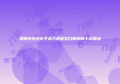 承德市激光祛手术刀疤医生口碑榜前十名盘点
